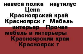 навеса полка “ наутилус“ › Цена ­ 2 000 - Красноярский край, Красноярск г. Мебель, интерьер » Прочая мебель и интерьеры   . Красноярский край,Красноярск г.